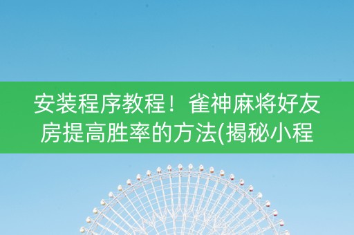安装程序教程！雀神麻将好友房提高胜率的方法(揭秘小程序胡牌神器)