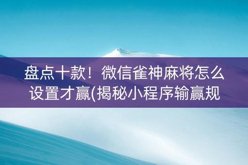 盘点十款！微信雀神麻将怎么设置才赢(揭秘小程序输赢规律)
