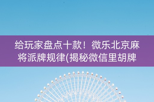 给玩家盘点十款！微乐北京麻将派牌规律(揭秘微信里胡牌技巧)