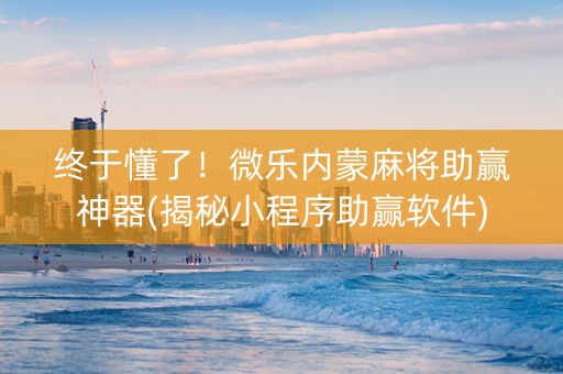 终于懂了！微乐内蒙麻将助赢神器(揭秘小程序助赢软件)