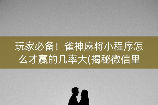 玩家必备！雀神麻将小程序怎么才赢的几率大(揭秘微信里插件免费)