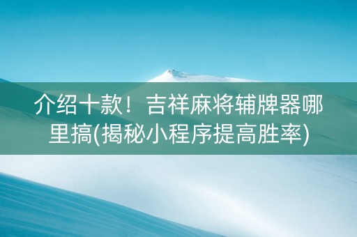 介绍十款！吉祥麻将辅牌器哪里搞(揭秘小程序提高胜率)