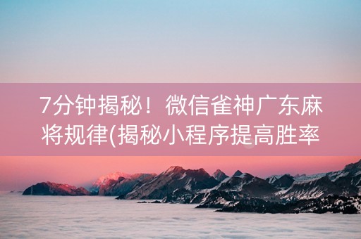 7分钟揭秘！微信雀神广东麻将规律(揭秘小程序提高胜率)