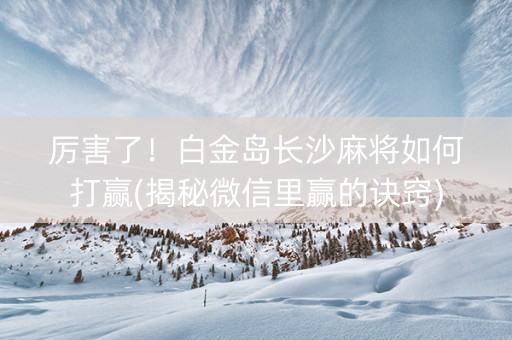 厉害了！白金岛长沙麻将如何打赢(揭秘微信里赢的诀窍)