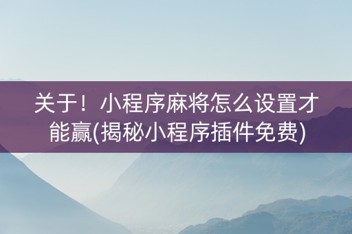 关于！小程序麻将怎么设置才能赢(揭秘小程序插件免费)