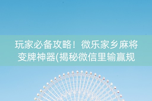 玩家必备攻略！微乐家乡麻将变牌神器(揭秘微信里输赢规律)