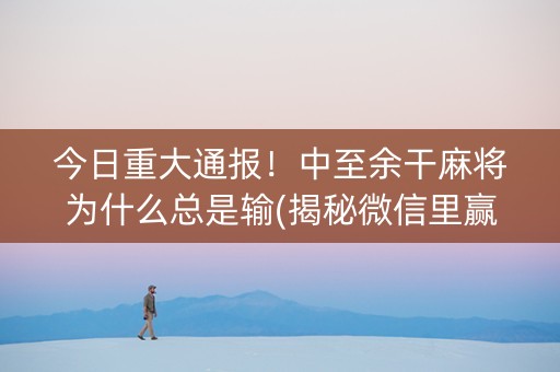 今日重大通报！中至余干麻将为什么总是输(揭秘微信里赢牌技巧)