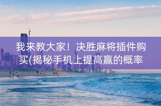 我来教大家！决胜麻将插件购买(揭秘手机上提高赢的概率)