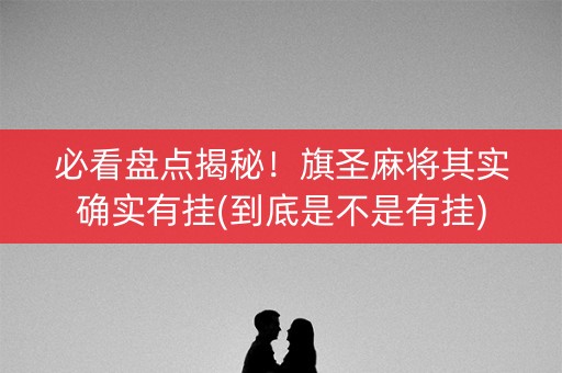 必看盘点揭秘！旗圣麻将其实确实有挂(到底是不是有挂)