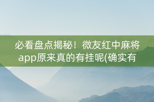 必看盘点揭秘！微友红中麻将app原来真的有挂呢(确实有挂)