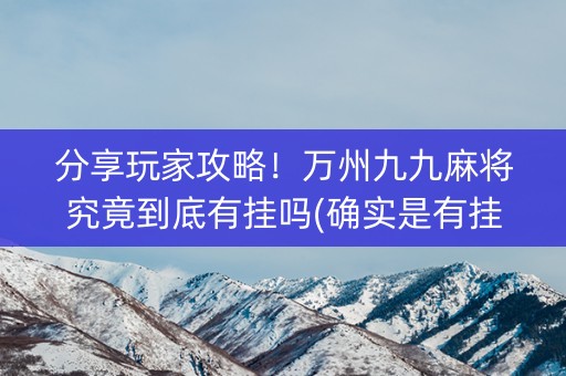 分享玩家攻略！万州九九麻将究竟到底有挂吗(确实是有挂的)