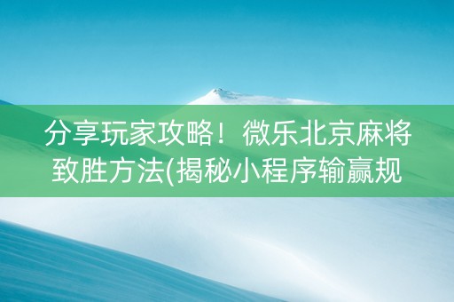 分享玩家攻略！微乐北京麻将致胜方法(揭秘小程序输赢规律)