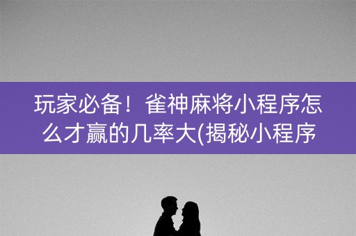 玩家必备！雀神麻将小程序怎么才赢的几率大(揭秘小程序输赢规律)