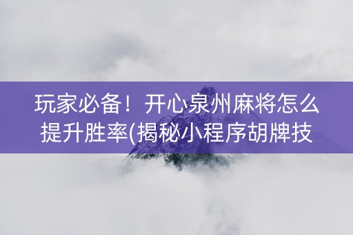玩家必备！开心泉州麻将怎么提升胜率(揭秘小程序胡牌技巧)