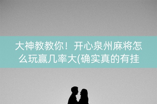 大神教教你！开心泉州麻将怎么玩赢几率大(确实真的有挂)