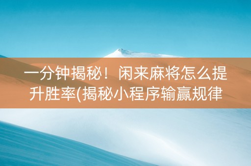 一分钟揭秘！闲来麻将怎么提升胜率(揭秘小程序输赢规律)