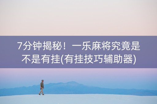 7分钟揭秘！一乐麻将究竟是不是有挂(有挂技巧辅助器)