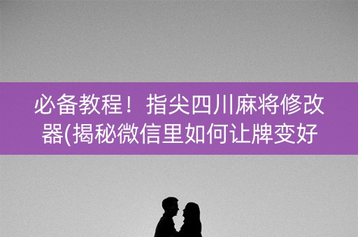 必备教程！指尖四川麻将修改器(揭秘微信里如何让牌变好)