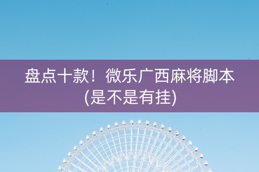盘点十款！微乐广西麻将脚本(是不是有挂)