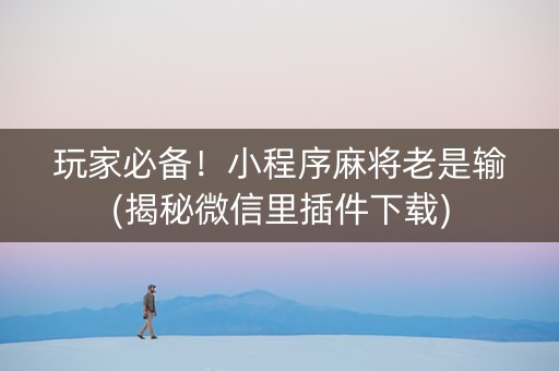 玩家必备！小程序麻将老是输(揭秘微信里插件下载)