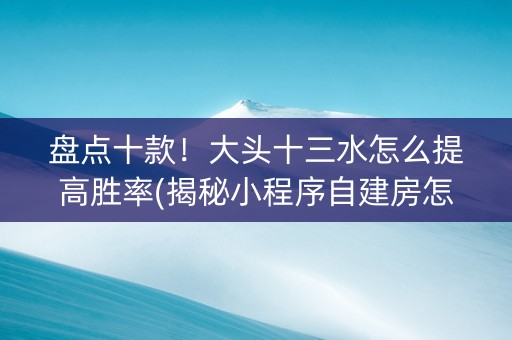 盘点十款！大头十三水怎么提高胜率(揭秘小程序自建房怎么赢)