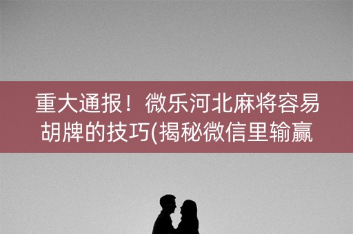 重大通报！微乐河北麻将容易胡牌的技巧(揭秘微信里输赢规律)