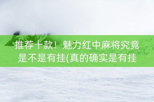 推荐十款！魅力红中麻将究竟是不是有挂(真的确实是有挂)