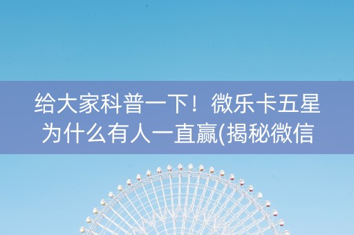 给大家科普一下！微乐卡五星为什么有人一直赢(揭秘微信里助赢神器购买)