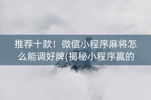 推荐十款！微信小程序麻将怎么能调好牌(揭秘小程序赢的秘诀)