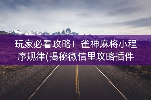 玩家必看攻略！雀神麻将小程序规律(揭秘微信里攻略插件)
