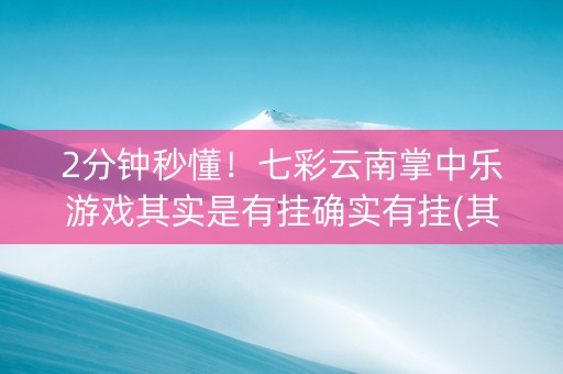 2分钟秒懂！七彩云南掌中乐游戏其实是有挂确实有挂(其实确实有挂)