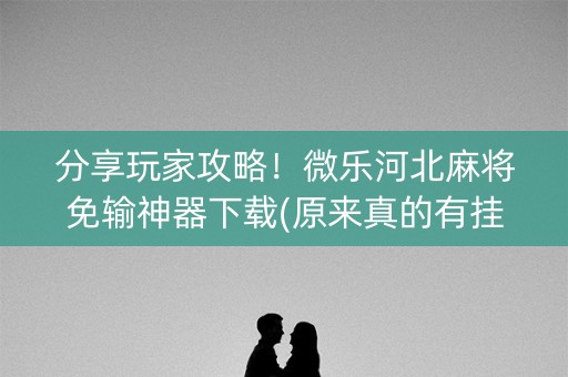 分享玩家攻略！微乐河北麻将免输神器下载(原来真的有挂呢)