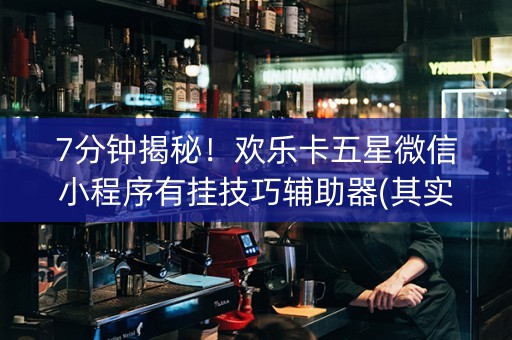 7分钟揭秘！欢乐卡五星微信小程序有挂技巧辅助器(其实是有挂的)