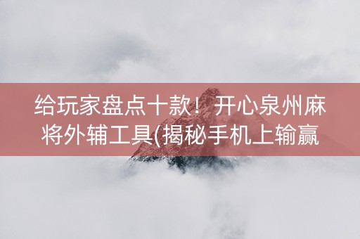 给玩家盘点十款！开心泉州麻将外辅工具(揭秘手机上输赢技巧)