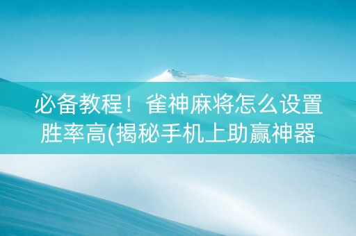 必备教程！雀神麻将怎么设置胜率高(揭秘手机上助赢神器购买)