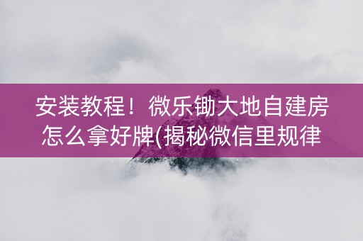 安装教程！微乐锄大地自建房怎么拿好牌(揭秘微信里规律攻略)