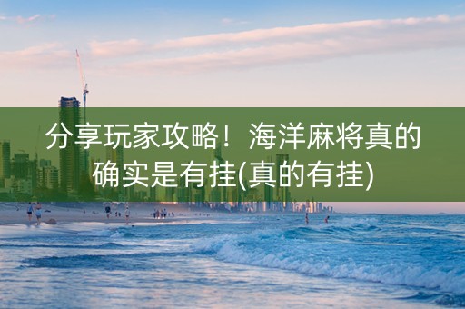 分享玩家攻略！海洋麻将真的确实是有挂(真的有挂)