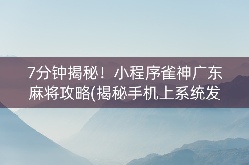 7分钟揭秘！小程序雀神广东麻将攻略(揭秘手机上系统发好牌)