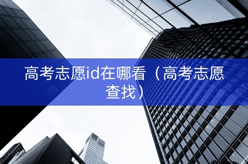 高考志愿id在哪看（高考志愿查找）