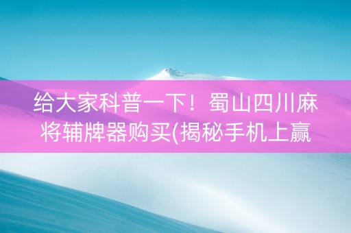 给大家科普一下！蜀山四川麻将辅牌器购买(揭秘手机上赢牌技巧)