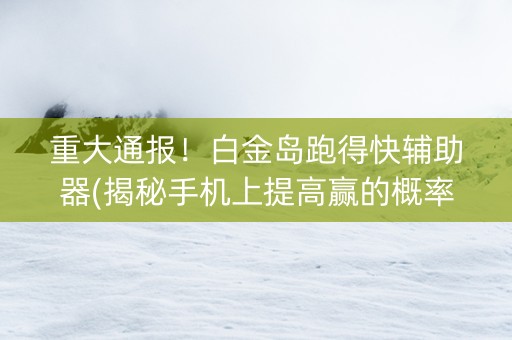 重大通报！白金岛跑得快辅助器(揭秘手机上提高赢的概率)