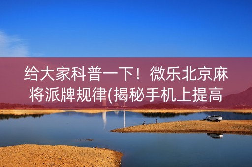 给大家科普一下！微乐北京麻将派牌规律(揭秘手机上提高胜率)