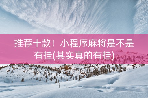 推荐十款！小程序麻将是不是有挂(其实真的有挂)