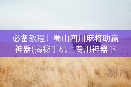 必备教程！蜀山四川麻将助赢神器(揭秘手机上专用神器下载)