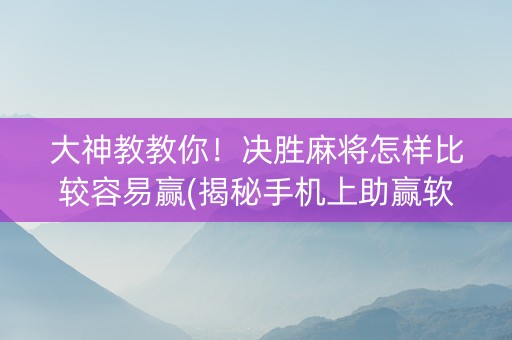 大神教教你！决胜麻将怎样比较容易赢(揭秘手机上助赢软件)