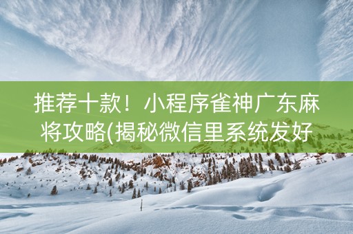 推荐十款！小程序雀神广东麻将攻略(揭秘微信里系统发好牌)