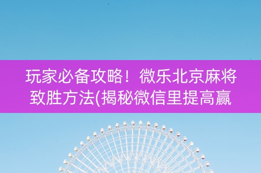 玩家必备攻略！微乐北京麻将致胜方法(揭秘微信里提高赢的概率)