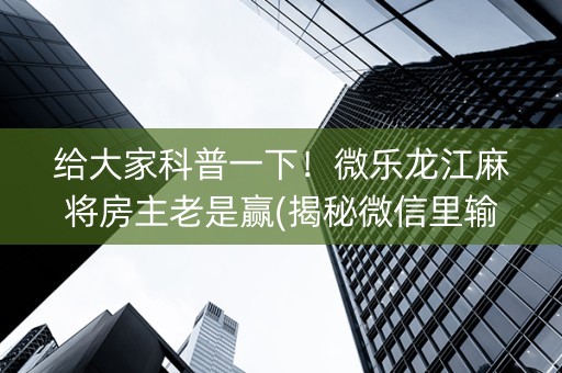 给大家科普一下！微乐龙江麻将房主老是赢(揭秘微信里输赢规律)