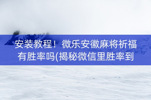 安装教程！微乐安徽麻将祈福有胜率吗(揭秘微信里胜率到哪调)