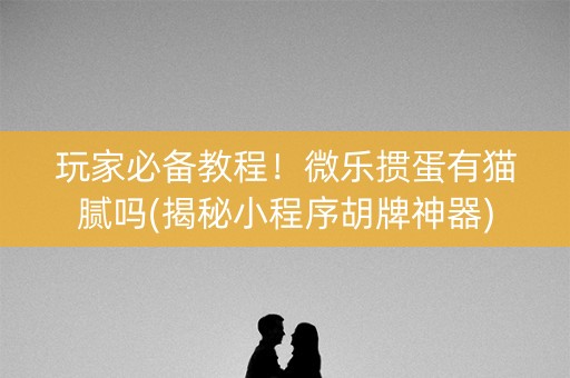 玩家必备教程！微乐掼蛋有猫腻吗(揭秘小程序胡牌神器)